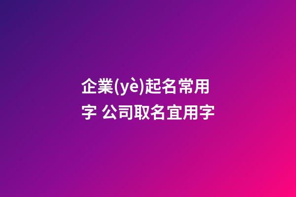 企業(yè)起名常用字 公司取名宜用字-第1張-公司起名-玄機(jī)派
